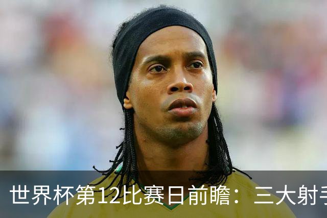 世界杯第12比赛日前瞻：三大射手联袂献艺，死亡之组悬念揭晓